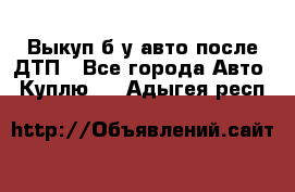 Выкуп б/у авто после ДТП - Все города Авто » Куплю   . Адыгея респ.